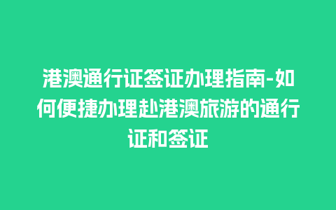 港澳通行证签证办理指南-如何便捷办理赴港澳旅游的通行证和签证