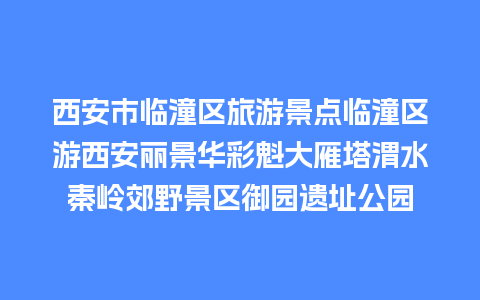 西安市临潼区旅游景点临潼区游西安丽景华彩魁大雁塔渭水秦岭郊野景区御园遗址公园