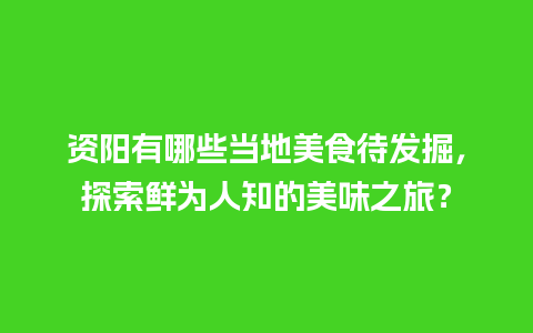 资阳有哪些当地美食待发掘，探索鲜为人知的美味之旅？