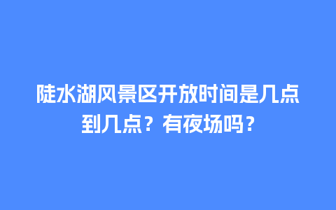 陡水湖风景区开放时间是几点到几点？有夜场吗？