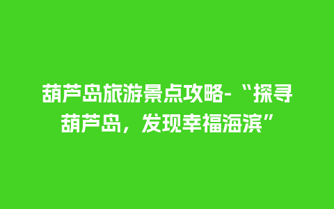 葫芦岛旅游景点攻略-“探寻葫芦岛，发现幸福海滨”