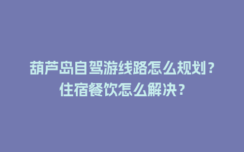 葫芦岛自驾游线路怎么规划？住宿餐饮怎么解决？