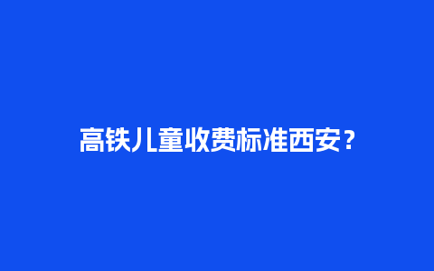 高铁儿童收费标准西安？