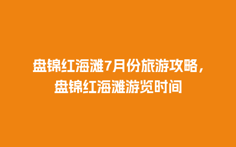 盘锦红海滩7月份旅游攻略，盘锦红海滩游览时间