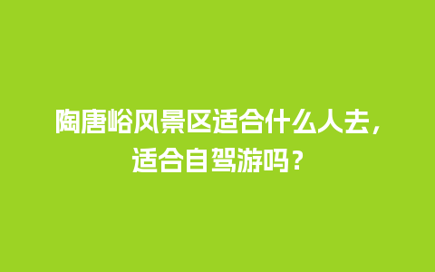 陶唐峪风景区适合什么人去，适合自驾游吗？