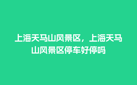 上海天马山风景区，上海天马山风景区停车好停吗