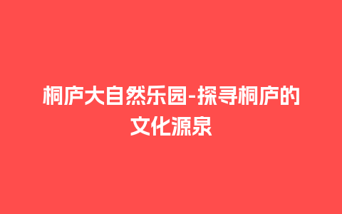 桐庐大自然乐园-探寻桐庐的文化源泉