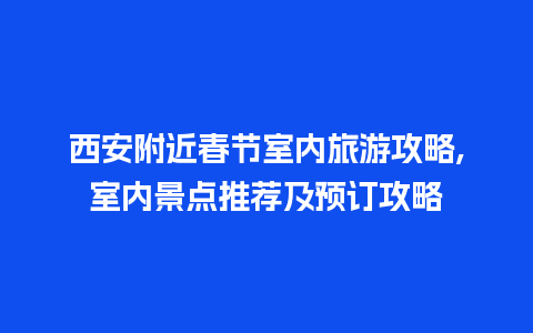 西安附近春节室内旅游攻略,室内景点推荐及预订攻略