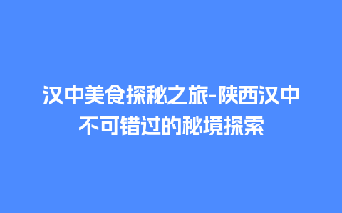 汉中美食探秘之旅-陕西汉中不可错过的秘境探索