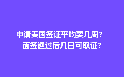 申请美国签证平均要几周？ 面签通过后几日可取证？