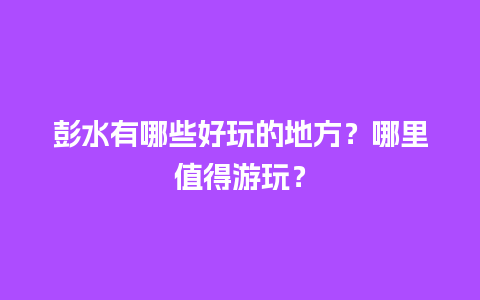 彭水有哪些好玩的地方？哪里值得游玩？