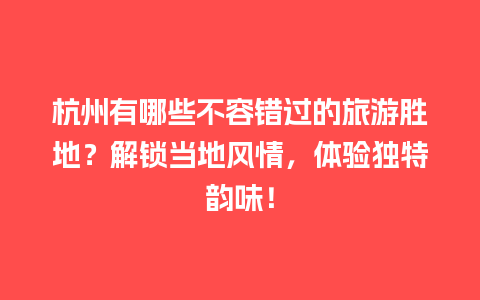 杭州有哪些不容错过的旅游胜地？解锁当地风情，体验独特韵味！