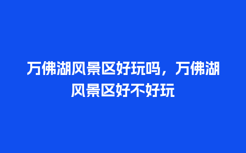 万佛湖风景区好玩吗，万佛湖风景区好不好玩