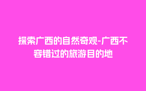 探索广西的自然奇观-广西不容错过的旅游目的地