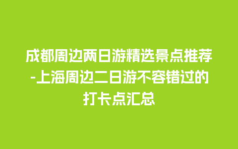 成都周边两日游精选景点推荐-上海周边二日游不容错过的打卡点汇总