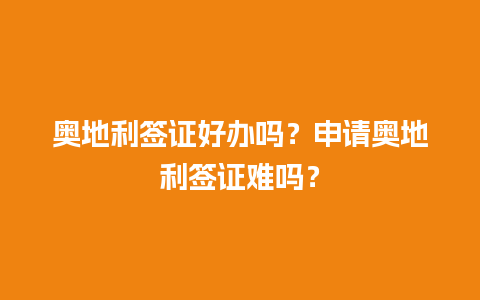 奥地利签证好办吗？申请奥地利签证难吗？