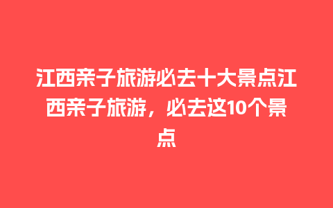 江西亲子旅游必去十大景点江西亲子旅游，必去这10个景点