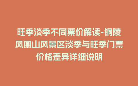 旺季淡季不同票价解读-铜陵凤凰山风景区淡季与旺季门票价格差异详细说明