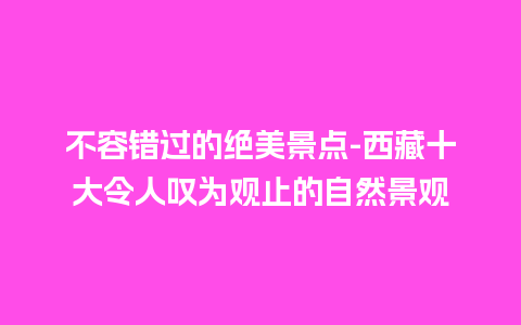 不容错过的绝美景点-西藏十大令人叹为观止的自然景观