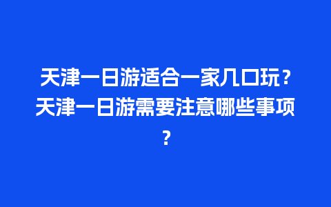 天津一日游适合一家几口玩？天津一日游需要注意哪些事项？