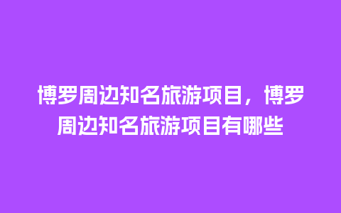 博罗周边知名旅游项目，博罗周边知名旅游项目有哪些