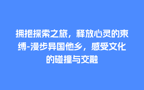 拥抱探索之旅，释放心灵的束缚-漫步异国他乡，感受文化的碰撞与交融