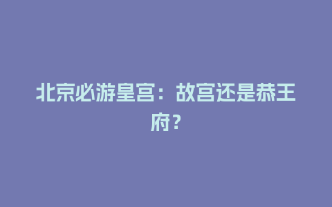 北京必游皇宫：故宫还是恭王府？