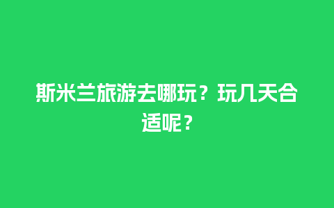 斯米兰旅游去哪玩？玩几天合适呢？