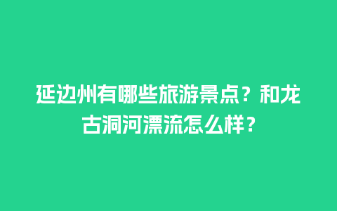 延边州有哪些旅游景点？和龙古洞河漂流怎么样？