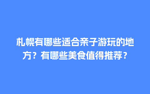 札幌有哪些适合亲子游玩的地方？有哪些美食值得推荐？