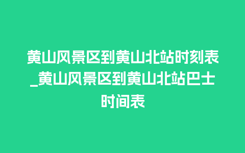 黄山风景区到黄山北站时刻表_黄山风景区到黄山北站巴士时间表