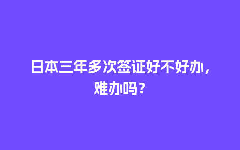 日本三年多次签证好不好办，难办吗？