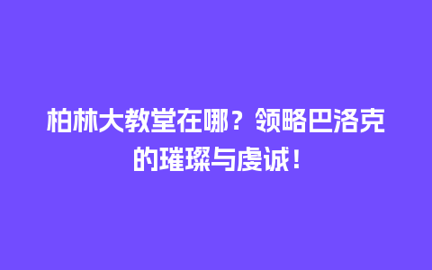 柏林大教堂在哪？领略巴洛克的璀璨与虔诚！