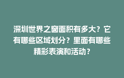 深圳世界之窗面积有多大？它有哪些区域划分？里面有哪些精彩表演和活动？