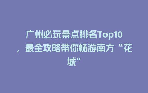 广州必玩景点排名Top10，最全攻略带你畅游南方“花城”