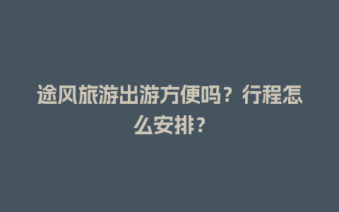 途风旅游出游方便吗？行程怎么安排？