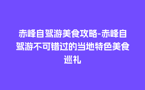 赤峰自驾游美食攻略-赤峰自驾游不可错过的当地特色美食巡礼