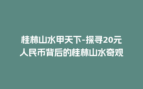 桂林山水甲天下-探寻20元人民币背后的桂林山水奇观