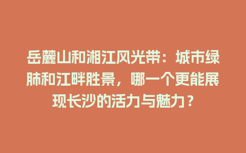 岳麓山和湘江风光带：城市绿肺和江畔胜景，哪一个更能展现长沙的活力与魅力？