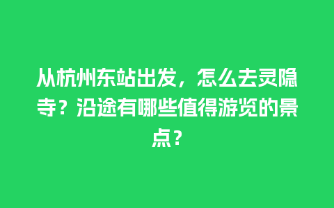 从杭州东站出发，怎么去灵隐寺？沿途有哪些值得游览的景点？