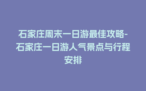 石家庄周末一日游最佳攻略-石家庄一日游人气景点与行程安排