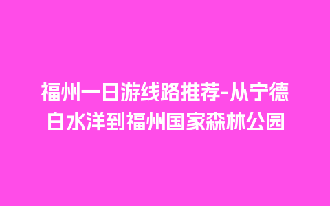 福州一日游线路推荐-从宁德白水洋到福州国家森林公园