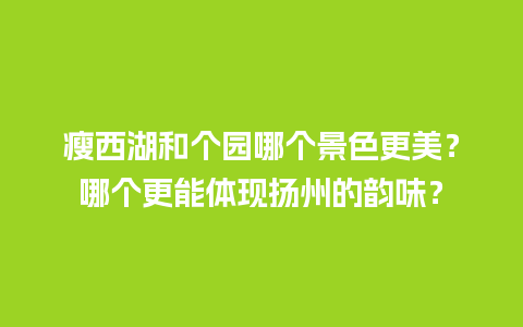 瘦西湖和个园哪个景色更美？哪个更能体现扬州的韵味？