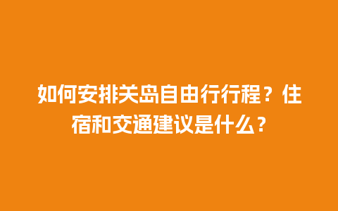 如何安排关岛自由行行程？住宿和交通建议是什么？