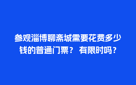 参观淄博聊斋城需要花费多少钱的普通门票？ 有限时吗？