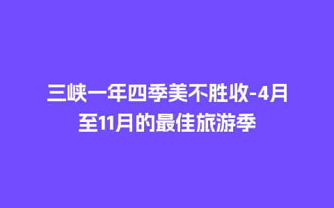 三峡一年四季美不胜收-4月至11月的最佳旅游季