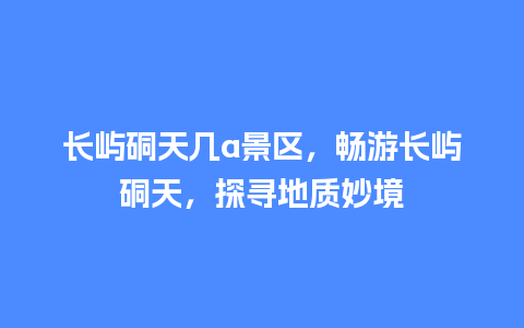 长屿硐天几a景区，畅游长屿硐天，探寻地质妙境