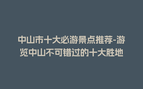 中山市十大必游景点推荐-游览中山不可错过的十大胜地