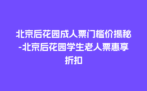 北京后花园成人票门槛价揭秘-北京后花园学生老人票惠享折扣