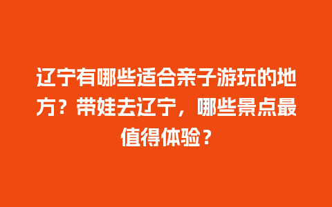 辽宁有哪些适合亲子游玩的地方？带娃去辽宁，哪些景点最值得体验？